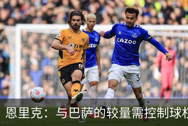 恩里克：与巴萨的较量需控制球权，我对他们的重视不言而喻