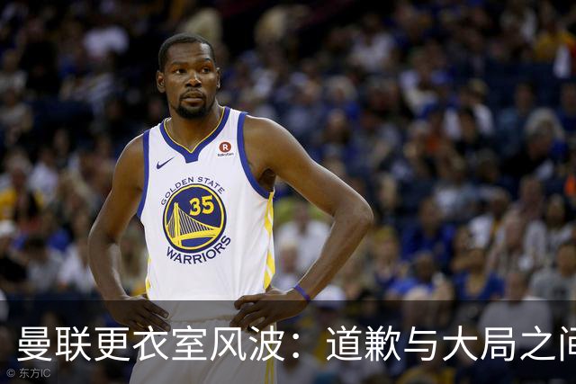 曼联更衣室风波：道歉与大局之间的平衡